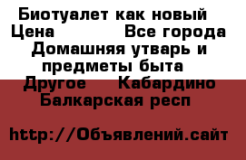 Биотуалет как новый › Цена ­ 2 500 - Все города Домашняя утварь и предметы быта » Другое   . Кабардино-Балкарская респ.